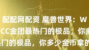 配配网配资 魔兽世界：WLK10人HICC金团最热门的极品，你多少金币拿的？
