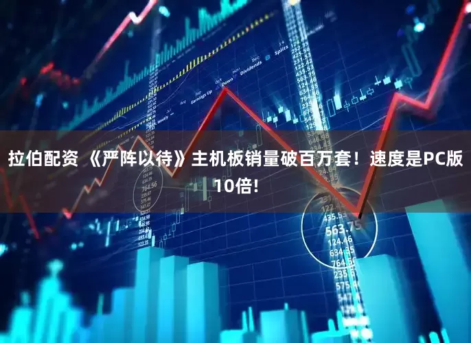 拉伯配资 《严阵以待》主机板销量破百万套！速度是PC版10倍!