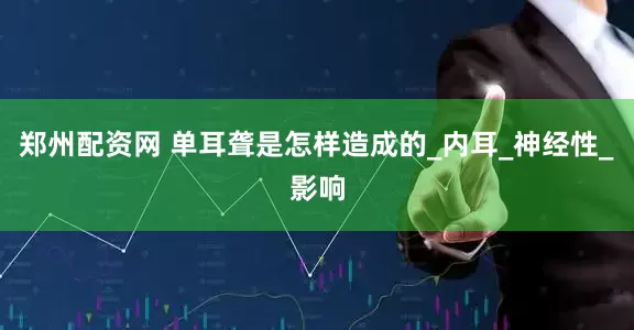 郑州配资网 单耳聋是怎样造成的_内耳_神经性_影响
