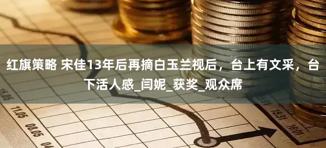 红旗策略 宋佳13年后再摘白玉兰视后，台上有文采，台下活人感_闫妮_获奖_观众席