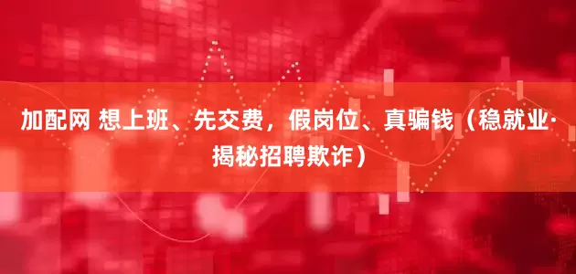 加配网 想上班、先交费，假岗位、真骗钱（稳就业·揭秘招聘欺诈）