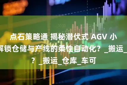 点石策略通 揭秘潜伏式 AGV 小车：如何解锁仓储与产线的柔性自动化？_搬运_仓库_车可