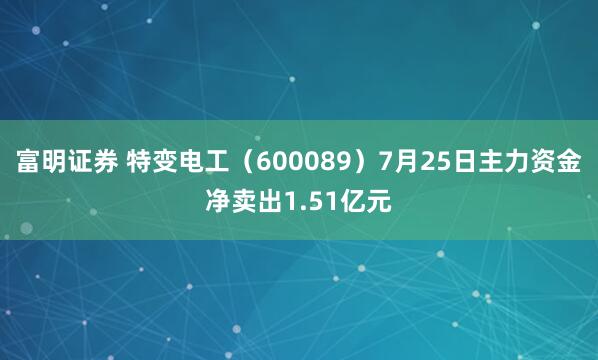 富明证券 特变电工（600089）7月25日主力资金净卖出1.51亿元