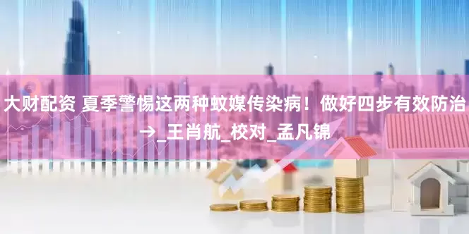 大财配资 夏季警惕这两种蚊媒传染病！做好四步有效防治→_王肖航_校对_孟凡锦