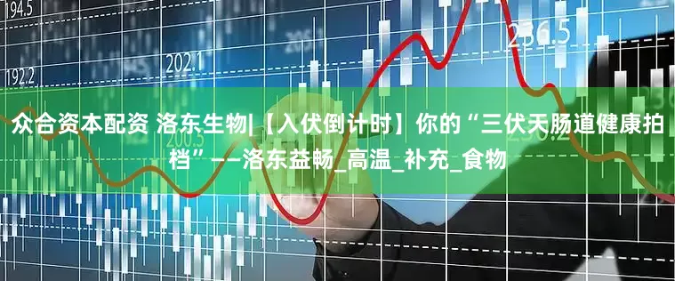 众合资本配资 洛东生物|【入伏倒计时】你的“三伏天肠道健康拍档”——洛东益畅_高温_补充_食物