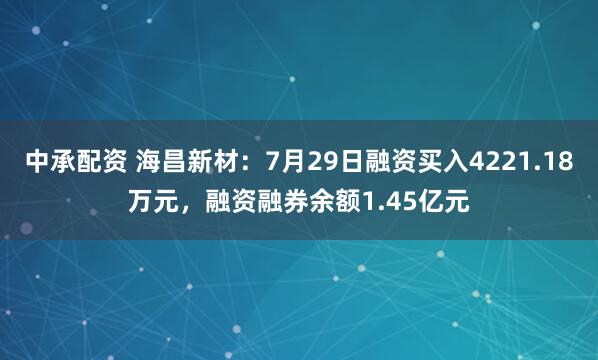 中承配资 海昌新材：7月29日融资买入4221.18万元，融资融券余额1.45亿元