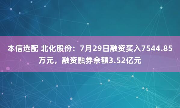 本信选配 北化股份：7月29日融资买入7544.85万元，融资融券余额3.52亿元