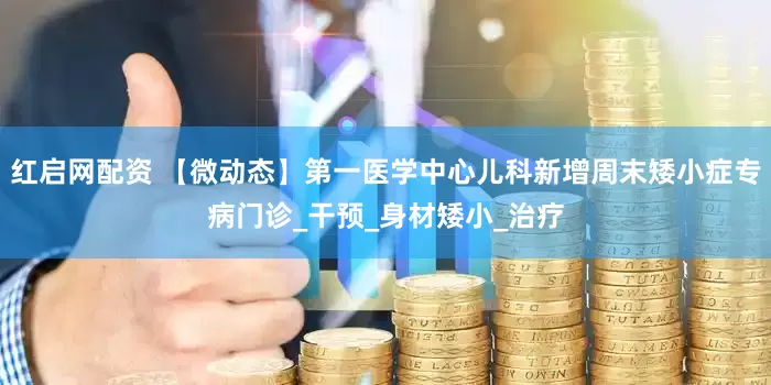红启网配资 【微动态】第一医学中心儿科新增周末矮小症专病门诊_干预_身材矮小_治疗