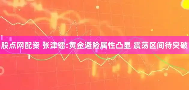 股点网配资 张津镭:黄金避险属性凸显 震荡区间待突破