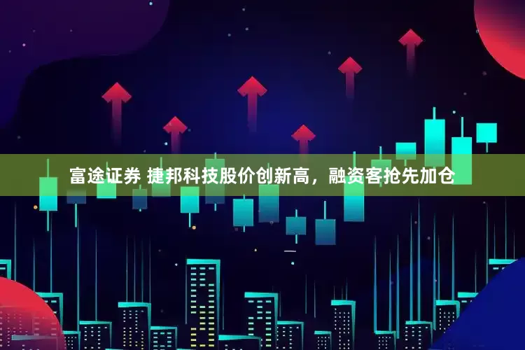 富途证券 捷邦科技股价创新高，融资客抢先加仓