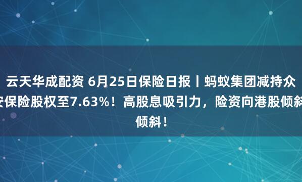 云天华成配资 6月25日保险日报丨蚂蚁集团减持众安保险股权至7.63%！高股息吸引力，险资向港股倾斜！