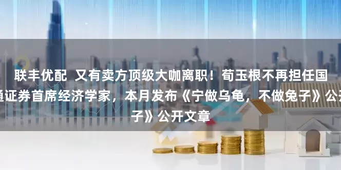 联丰优配  又有卖方顶级大咖离职!荀玉根不再担任国泰海通证券首席经济学家,本月发布《宁做乌龟,不做兔子》公开文章