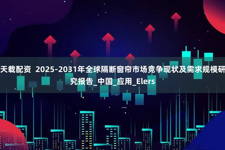 天载配资  2025-2031年全球隔断窗帘市场竞争现状及需求规模研究报告_中国_应用_Elers