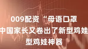 009配资 “母语口罩”，中国家长又卷出了新型鸡娃神器