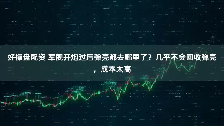 好操盘配资 军舰开炮过后弹壳都去哪里了？几乎不会回收弹壳，成本太高