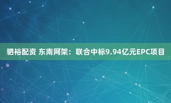 驷裕配资 东南网架：联合中标9.94亿元EPC项目